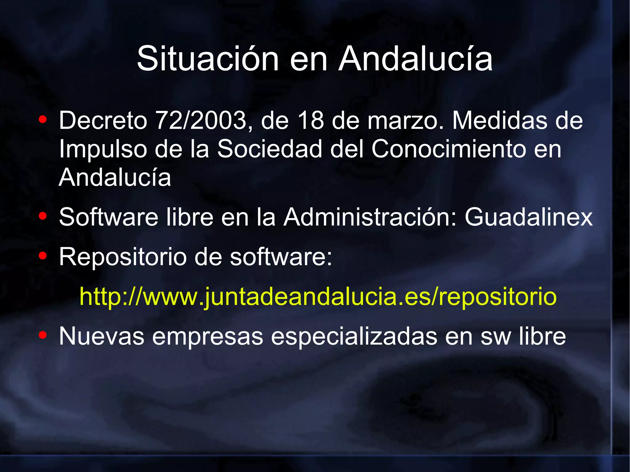 Situación en Andalucía Decreto 72/2003, de 18 de marzo. Medidas de Impulso de la Sociedad del Conocimiento en Andalucía Software libre en la Administración: Guadalinex Repositorio de software: http://www.juntadeandalucia.es/repositorio Nuevas empresas especializadas en sw libre 