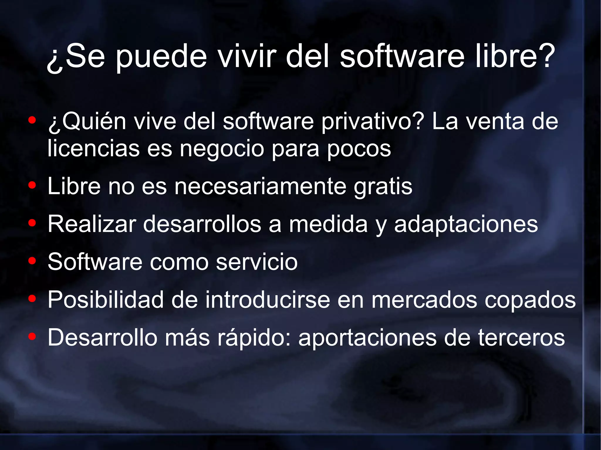 ¿Se puede vivir del software libre? ¿Quién vive del software privativo? La venta de licencias es negocio para pocos Libre no es necesariamente gratis Realizar desarrollos a medida y adaptaciones Software como servicio Posibilidad de introducirse en mercados copados Desarrollo más rápido: aportaciones de terceros 