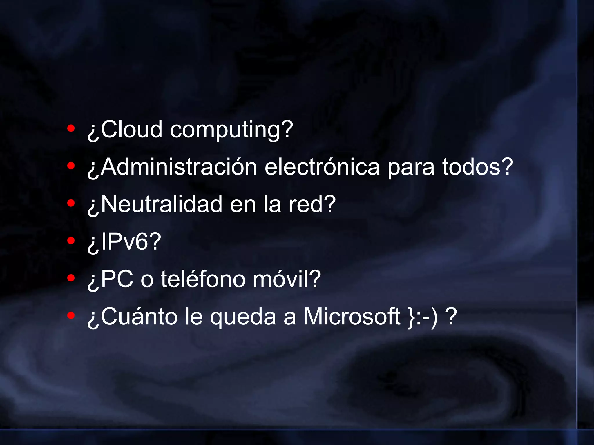 ¿Cloud computing? ¿Administración electrónica para todos? ¿Neutralidad en la red? ¿IPv6? ¿PC o teléfono móvil? ¿Cuánto le queda a Microsoft }:-) ? 