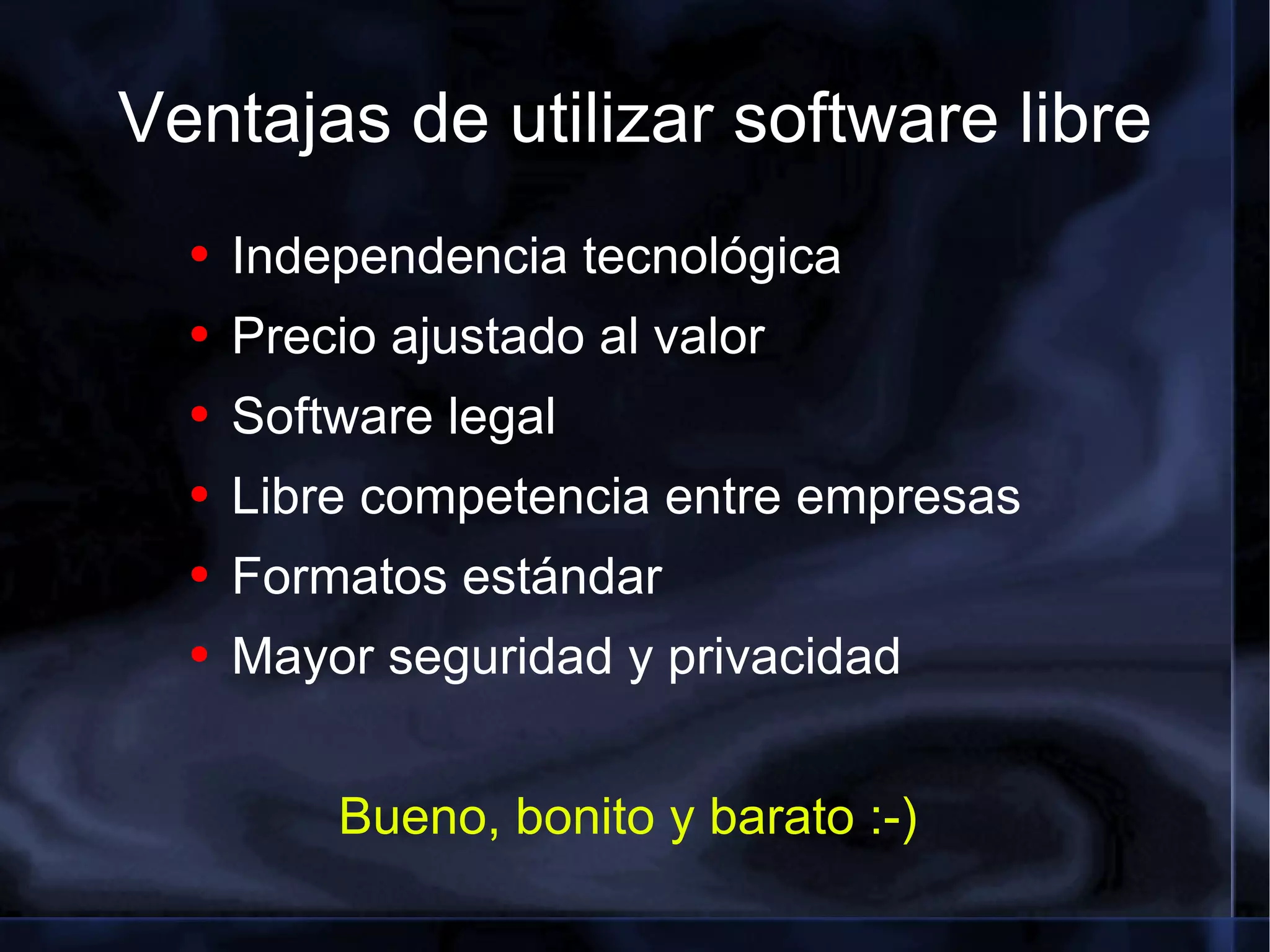 Ventajas de utilizar software libre Independencia tecnológica Precio ajustado al valor Software legal Libre competencia entre empresas Formatos estándar Mayor seguridad y privacidad Bueno, bonito y barato :-) 