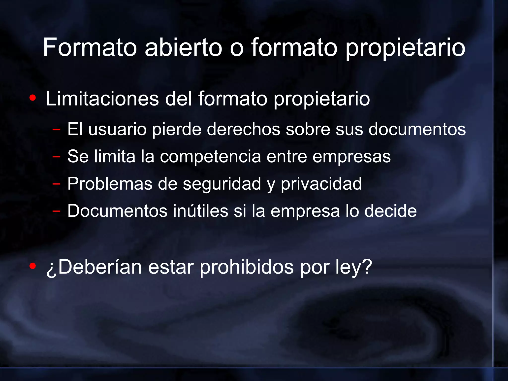 Formato abierto o formato propietario Limitaciones del formato propietario El usuario pierde derechos sobre sus documentos Se limita la competencia entre empresas Problemas de seguridad y privacidad Documentos inútiles si la empresa lo decide ¿Deberían estar prohibidos por ley? 