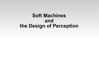Soft Machines and the Design of Perception 