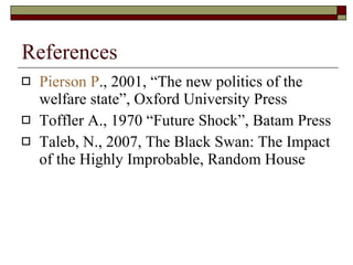 References Pierson   P ., 2001, “The new politics of the welfare state”, Oxford University Press  Toffler A., 1970 “Future Shock”, Batam Press Taleb, N., 2007, The Black Swan: The Impact of the Highly Improbable, Random House  