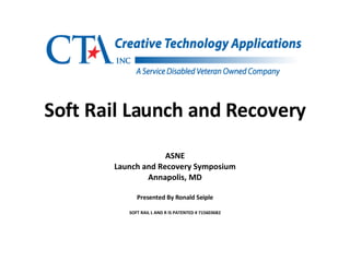 Soft Rail Launch and Recovery ASNE Launch and Recovery Symposium Annapolis, MD Presented By Ronald Seiple SOFT RAIL L AND R IS PATENTED # 7156036B2 