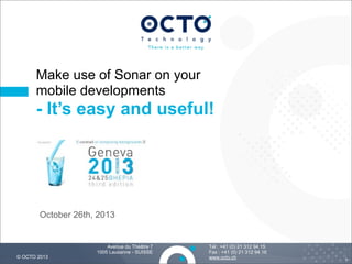 Make use of Sonar on your
mobile developments

- It’s easy and useful!

October 26th, 2013

© OCTO 2013

Avenue du Théâtre 7
1005 Lausanne - SUISSE

Tél : +41 (0) 21 312 94 15
Fax : +41 (0) 21 312 94 16
www.octo.ch

1

 
