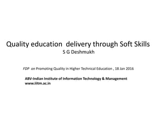 Quality education delivery through Soft Skills
S G Deshmukh
FDP on Promoting Quality in Higher Technical Education , 18 Jan 2016
ABV-Indian Institute of Information Technology & Management
www.iiitm.ac.in
 