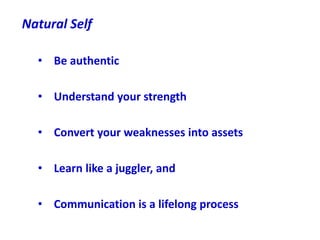 Natural Self
• Be authentic
• Understand your strength
• Convert your weaknesses into assets
• Learn like a juggler, and
•...