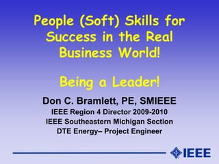 People (Soft) Skills for
Success in the Real
Business World!
Being a Leader!
Don C. Bramlett, PE, SMIEEE
IEEE Region 4 Director 2009-2010
IEEE Southeastern Michigan Section
DTE Energy– Project Engineer
 