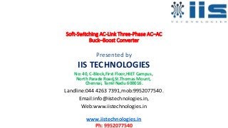 Soft-Switching AC-Link Three-Phase AC–AC
Buck–Boost Converter
Presented by
IIS TECHNOLOGIES
No: 40, C-Block,First Floor,HIET Campus,
North Parade Road,St.Thomas Mount,
Chennai, Tamil Nadu 600016.
Landline:044 4263 7391,mob:9952077540.
Email:info@iistechnologies.in,
Web:www.iistechnologies.in
www.iistechnologies.in
Ph: 9952077540
 
