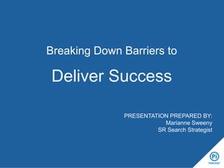Breaking Down Barriers to
Deliver Success
PRESENTATION PREPARED BY:
Marianne Sweeny
SR Search Strategist
 