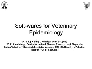 Soft-wares for Veterinary
Epidemiology
Dr. Bhoj R Singh, Principal Scientist (VM)
I/C Epidemiology; Centre for Animal Disease Research and Diagnosis
Indian Veterinary Research Institute, Izatnagar-243122, Bareilly, UP, India.
TeleFax +91-581-2302188
 