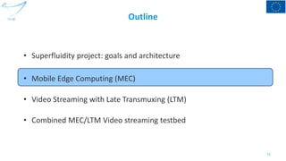 Outline
• Superfluidity project: goals and architecture
• Mobile Edge Computing (MEC)
• Video Streaming with Late Transmux...