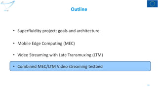 Outline
• Superfluidity project: goals and architecture
• Mobile Edge Computing (MEC)
• Video Streaming with Late Transmux...