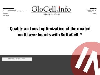 Furnish Solutions
We provide fibre and
paper furnish solutions to pulp and paper
industry
worldwide
GloCell Oy
Tekniikantie 2F
02150 Espoo
Finland
Quality and cost optimization of the coated
multilayer boards with SoftaCell™
NEW FEATURES 2014
 