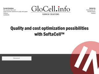 Furnish Solutions
We provide fibre and
paper furnish solutions to pulp and paper
industry
worldwide

GloCell Oy
Tekniikantie 2F
02150 Espoo
Finland

Quality and cost optimization possibilities
with SoftaCell™

General

 