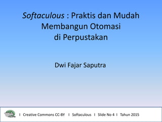Softaculous : Praktis dan Mudah
Membangun Otomasi
di Perpustakan
Dwi Fajar Saputra
I Creative Commons CC-BY I Softaculous I Slide No 4 I Tahun 2015
 