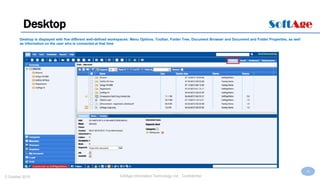 10
SoftAge Information Technology Ltd. : Confidential2 October 2015
Desktop
Desktop is displayed with five different well-defined workspaces: Menu Options, Toolbar, Folder Tree, Document Browser and Document and Folder Properties, as well
as information on the user who is connected at that time
 