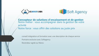 Concepteur de solutions d'encaissement et de gestion
Notre métier : vous accompagner dans la gestion de votre
activité
Notre force : vous offrir des solutions au juste prix
conseil intégration et formation avec une description de chaque service
Portraire exclusive avec Softagency
Revendeur agrée au Maroc
 