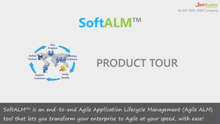 An ISO 9001-2008 Company 
PRODUCT TOUR 
SoftALMTM is an end-to-end Agile Application Lifecycle Management (Agile ALM) 
tool that lets you transform your enterprise to Agile at your speed, with ease! 
 