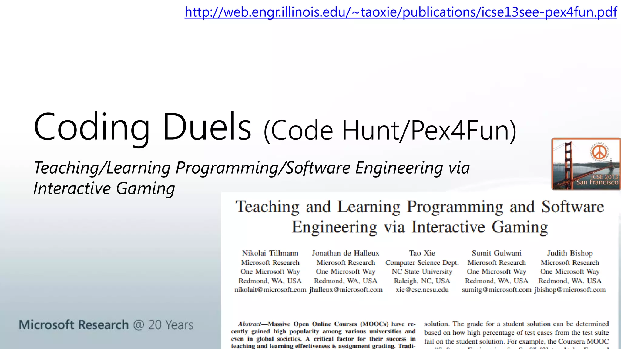 http://web.engr.illinois.edu/~taoxie/publications/icse13see-pex4fun.pdf 
Coding Duels (Code Hunt/Pex4Fun) 
Teaching/Learning Programming/Software Engineering via 
Interactive Gaming 
 