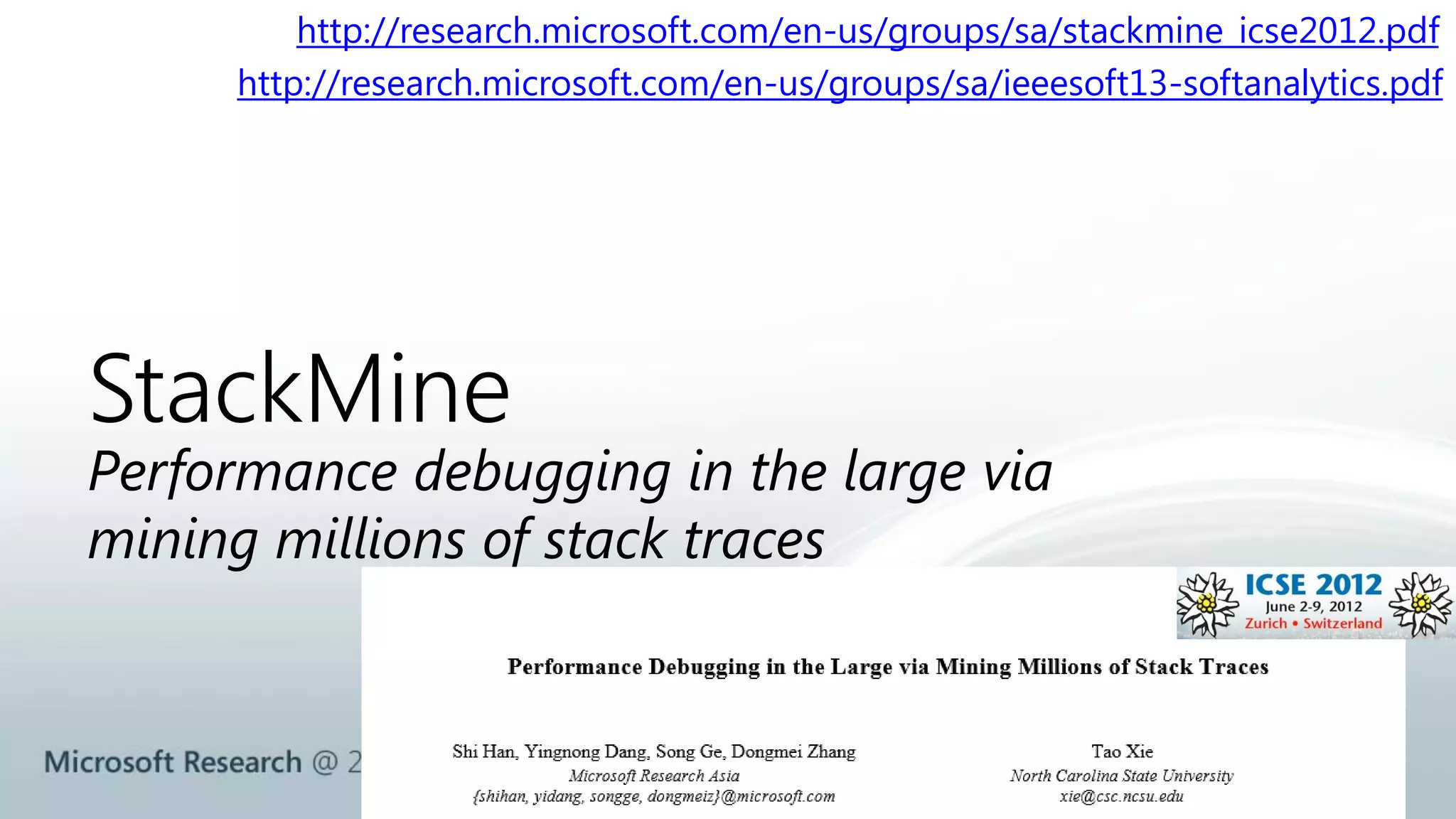 http://research.microsoft.com/en-us/groups/sa/stackmine_icse2012.pdf 
http://research.microsoft.com/en-us/groups/sa/ieeesoft13-softanalytics.pdf 
StackMine 
Performance debugging in the large via 
mining millions of stack traces 
 
