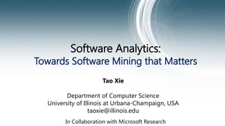 Software Analytics: 
Towards Software Mining that Matters 
Tao Xie 
Department of Computer Science 
University of Illinois at Urbana-Champaign, USA 
taoxie@illinois.edu 
In Collaboration with Microsoft Research 
 