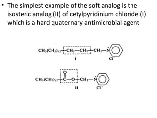 • The simplest example of the soft analog is the
  isosteric analog (II) of cetylpyridinium chloride (I)
  which is a hard quaternary antimicrobial agent
 
