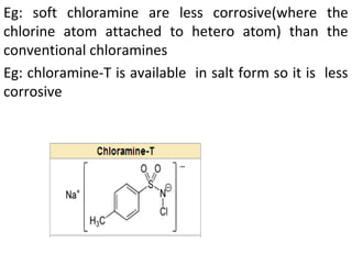 Eg: soft chloramine are less corrosive(where the
chlorine atom attached to hetero atom) than the
conventional chloramines
Eg: chloramine-T is available in salt form so it is less
corrosive
 