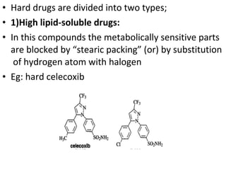 • Hard drugs are divided into two types;
• 1)High lipid-soluble drugs:
• In this compounds the metabolically sensitive parts
  are blocked by “stearic packing” (or) by substitution
   of hydrogen atom with halogen
• Eg: hard celecoxib
 