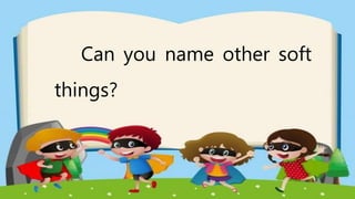 Can you name other soft
things?