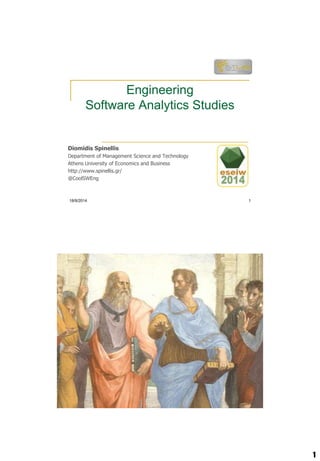 1 
Engineering 
Software Analytics Studies 
Diomidis Spinellis 
Department of Management Science and Technology 
Athens University of Economics and Business 
http://www.spinellis.gr/ 
@CoolSWEng 
18/9/2014 1 
 