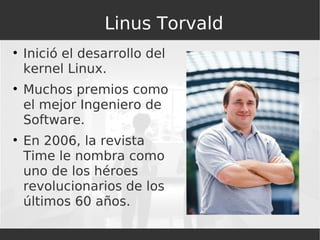 Linus Torvald Inició el desarrollo del kernel Linux. Muchos premios como el mejor Ingeniero de Software.  En 2006, la revista Time le nombra como uno de los héroes revolucionarios de los últimos 60 años. 