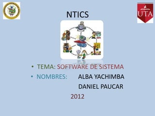 NTICS




• TEMA: SOFTWARE DE SISTEMA
• NOMBRES:    ALBA YACHIMBA
              DANIEL PAUCAR
            2012
 