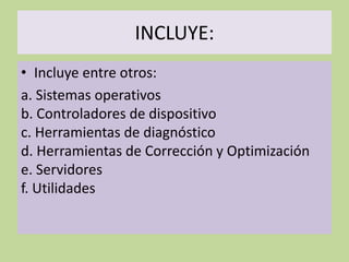 INCLUYE:
• Incluye entre otros:
a. Sistemas operativos
b. Controladores de dispositivo
c. Herramientas de diagnóstico
d. Herramientas de Corrección y Optimización
e. Servidores
f. Utilidades
 