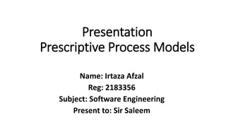 Presentation
Prescriptive Process Models
Name: Irtaza Afzal
Reg: 2183356
Subject: Software Engineering
Present to: Sir Saleem
 