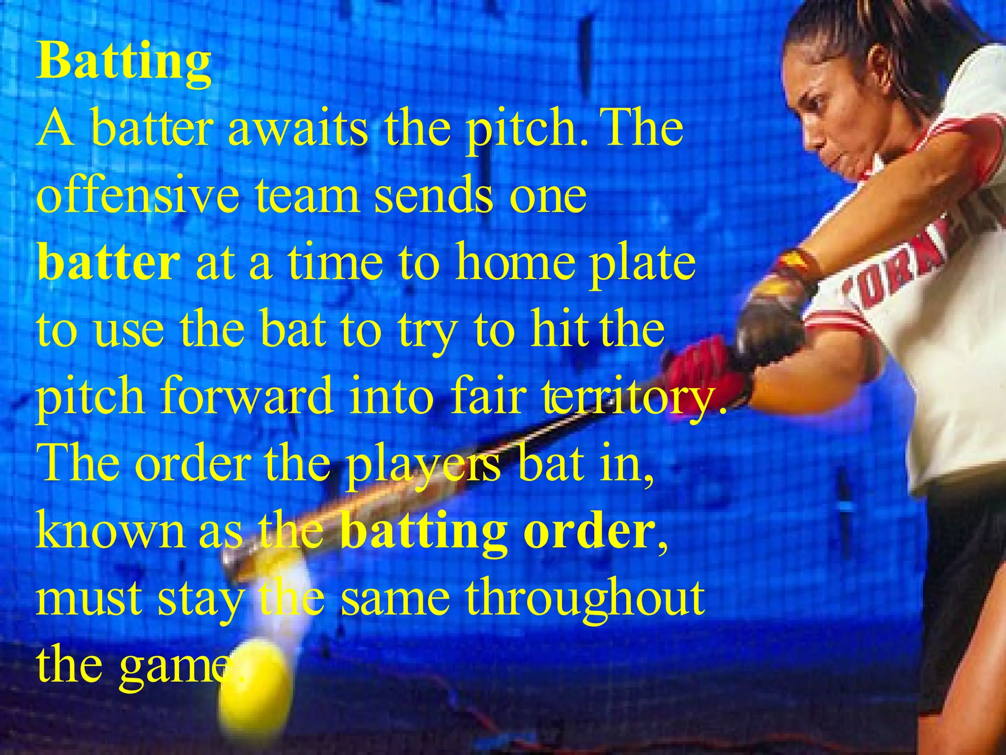 Batting A batter awaits the pitch. The offensive team sends one  batter  at a time to home plate to use the bat to try to hit the pitch forward into fair territory. The order the players bat in, known as the  batting order , must stay the same throughout the game.  