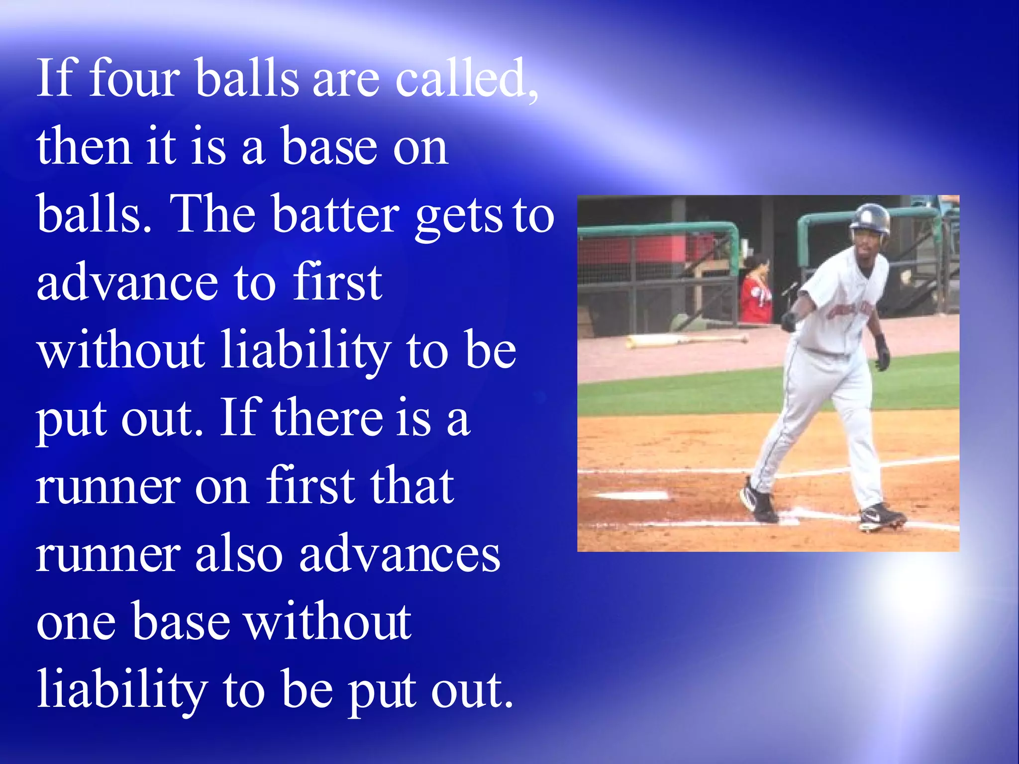 If four balls are called, then it is a base on balls. The batter gets to advance to first without liability to be put out. If there is a runner on first that runner also advances one base without liability to be put out. 