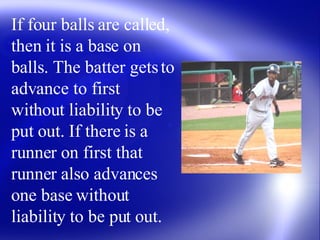 If four balls are called, then it is a base on balls. The batter gets to advance to first without liability to be put out....