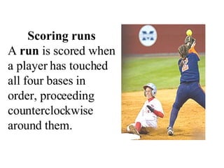 Scoring runs A  run  is scored when a player has touched all four bases in order, proceeding counterclockwise around them.  