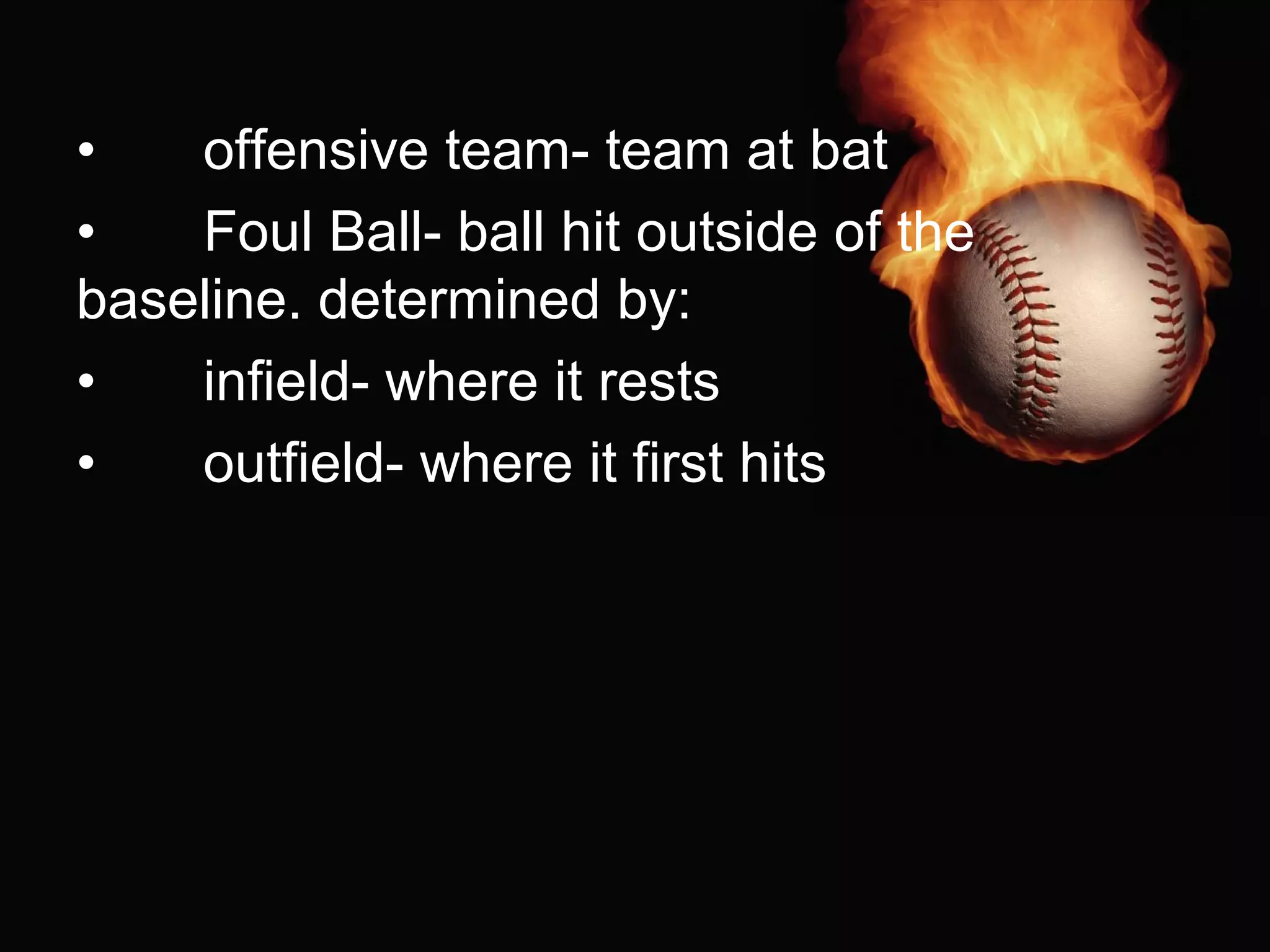 • offensive team- team at bat
• Foul Ball- ball hit outside of the
baseline. determined by:
• infield- where it rests
• outfield- where it first hits
 
