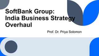 SoftBank Group:
India Business Strategy
Overhaul
Prof. Dr. Priya Solomon
 