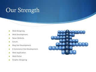 Our Strength
S  Web	
  Designing.	
  
S  Web	
  Development.	
  
S  News	
  Website.	
  
S  Forum.	
  
S  Blog	
  Site	
  Development.	
  
S  E-­‐Commerce	
  Site	
  Development.	
  
S  Web	
  Applica4on.	
  
S  Web	
  Portal.	
  
S  Graphic	
  Designing	
  	
  
 