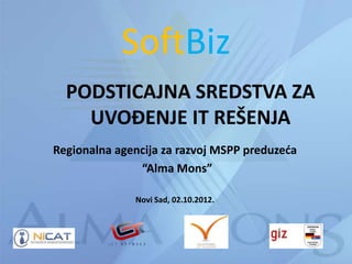 SoftBiz
  PODSTICAJNA SREDSTVA ZA
    UVOĐENJE IT REŠENJA
Regionalna agencija za razvoj MSPP preduzeda
               “Alma Mons”

              Novi Sad, 02.10.2012.
 