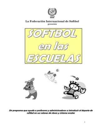 La Federación Internacional de Softbol
                                    presenta




Un programa que ayuda a profesores y administradores a introducir el deporte de
               softbol en sus salones de clases y sistema escolar


                                                                       1
 