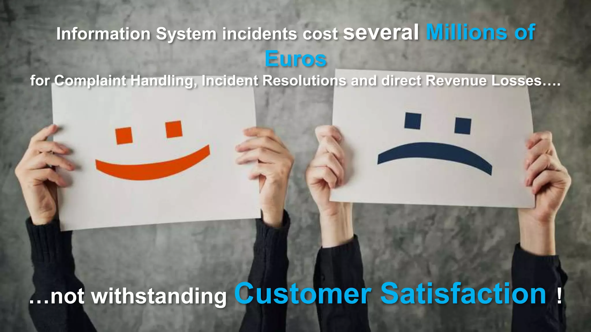 16/12/2016 7
Information System incidents cost several Millions of
Euros
for Complaint Handling, Incident Resolutions and direct Revenue Losses….
…not withstanding Customer Satisfaction !