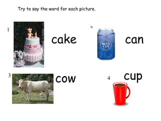 Try to say the word for each picture.
cake can
cow cup
1 2
3
4
 