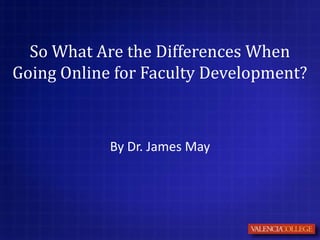 So What Are the Differences When
Going Online for Faculty Development?



            By Dr. James May
 