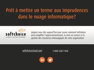 Prêt à mettre un terme aux imprudences 
dans le nuage informatique? 
Joignez-nous dès aujourd’hui pour savoir comment Softchoice 
peut simplifier l’approvisionnement, la mise en oeuvre et la 
gestion des ressources infonuagiques de votre organisation. 
La solution à vos besoins informatiques 
softchoicecloud.com 1-800-268-7368 
