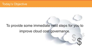 Today’s Objective
To provide some immediate next steps for you to
improve cloud cost governance.
$$ $
 