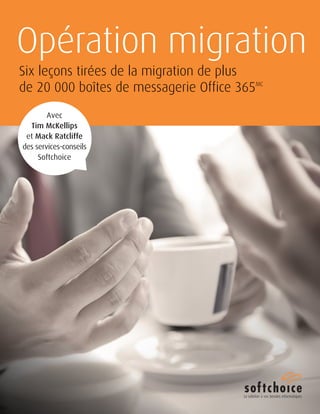 Opération migration 
Six leçons tirées de la migration de plus 
de 20 000 boîtes de messagerie Office 365MC 
Avec 
Tim McKellips 
et Mack Ratcliffe 
des services-conseils 
Softchoice 
La solution à vos besoins informatiques 
 